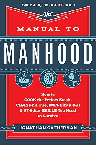 The Manual to Manhood How to Cook the Perfect Steak, Change a Tire, Impress a Girl & Other Skills You Need to Survive